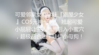 可爱邻家女高学妹『猫屋少女』COS元神七七❤️翘起可爱小屁屁让主人爸爸后入小蜜穴，超极品合法卡哇伊小母狗！