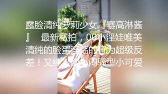 露脸清纯萝莉少女『赛高淋酱』✿最新私拍，00小淫娃唯美清纯的脸蛋淫荡的行为超级反差！又纯又欲小闷骚型小可爱