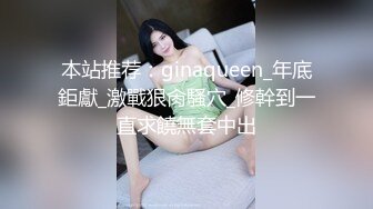 本站推荐：ginaqueen_年底鉅獻_激戰狠肏騷穴_修幹到一直求饒無套中出