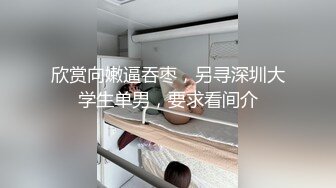 欣赏向嫩逼吞枣，另寻深圳大学生单男，要求看间介