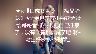 ★☆〖白虎女菩萨❤️ 极品骚婊〗★☆绝世美穴小菊花紫薇给哥哥看 插屁眼把自己插喷了，没有谁有那么骚了吧 啊~喷出好多水~好羞耻