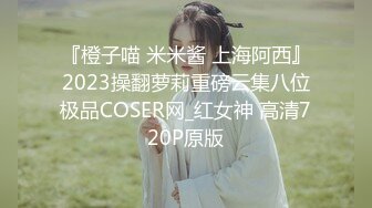 『橙子喵 米米酱 上海阿西』2023操翻萝莉重磅云集八位极品COSER网_红女神 高清720P原版