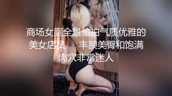 商场女厕全景偷拍气质优雅的美女店员❤️丰腴美臀和饱满肉穴非常迷人