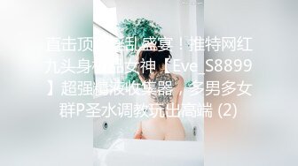 直击顶级淫乱盛宴！推特网红九头身极品女神【Eve_S8899】超强精液收集器，多男多女群P圣水调教玩出高端 (2)