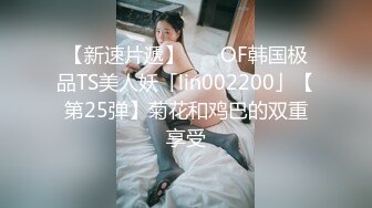 【新速片遞】    ✨OF韩国极品TS美人妖「lin002200」【第25弹】菊花和鸡巴的双重享受