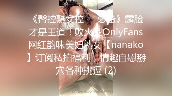 《臀控熟女控☀️必备》露脸才是王道！败火型OnlyFans网红韵味美妇熟女【nanako】订阅私拍福利，情趣自慰掰穴各种挑逗 (2)