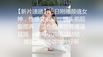 【新片速遞】近日刚播颜值女神，性感又很骚 ，镜头前屁股摆弄 ，蓝色假屌怼着骚逼猛插 ，搞得小穴很湿哒哒，揉搓阴蒂娇喘呻吟好听