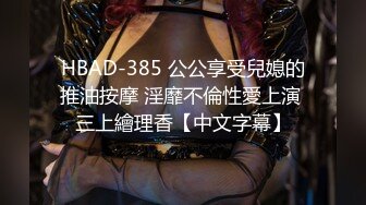 HBAD-385 公公享受兒媳的推油按摩 淫靡不倫性愛上演 三上繪理香【中文字幕】