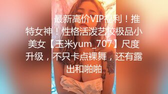 ⚫️⚫️最新高价VIP福利！推特女神！性格活泼艺校极品小美女【玉米yum_707】尺度升级，不只卡点裸舞，还有露出和啪啪