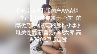 【新片速遞】【国产AV荣耀❤️推荐】打造专属于“你”的情欲流动《初恋的那件小事》唯美性爱 新晋男神诚太郎 高清720P原版首发 