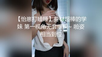 【怡崽打瞌睡】身材超棒的学妹 第一视角无套爆操~ 啪姿相当到位