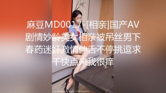 麻豆MD0017-[相亲]国产AV剧情妙龄美女相亲被吊丝男下春药迷奸激情伸舌不停挑逗求干快点来我很痒