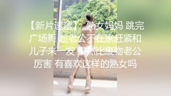 【新片速遞】  熟女妈妈 跳完广场舞 趁老公不在家赶紧和儿子来一发 果然比废物老公厉害 有喜欢这样的熟女吗