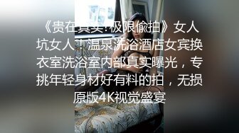 《贵在真实?极限偸拍》女人坑女人！温泉洗浴酒店女宾换衣室洗浴室内部真实曝光，专挑年轻身材好有料的拍，无损原版4K视觉盛宴