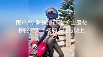 国产AV 剧情演绎 女护士最悲惨的一天！被病人强行硬上