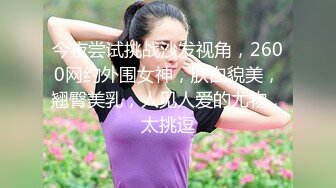 今夜尝试挑战沙发视角，2600网约外围女神，肤白貌美，翘臀美乳，人见人爱的尤物，太挑逗