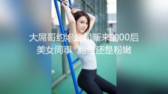 大屌哥约炮公司新来的00后美女同事  鲍鱼还是粉嫩