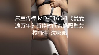 麻豆传媒 MD-0160-1《爱爱遗万年》暂停时间爽操隔壁女校师生-沈娜娜