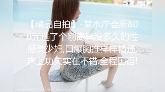 【精品自拍】-某水疗会所800元选了个刚离异没多久的性感美少妇,口爆胸推样样精通,床上功夫实在不错.全程国语!