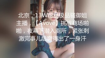 北京，13W粉丝极品骚御姐主播，【Avove】挑战商场啪啪，夜幕下潜入厕所，紧张刺激完事儿后爽得出了一身汗