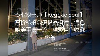 专业摄影师【Reggae Soul】高价私拍众多极品模特，情色唯美手法一流，精彩佳作收藏必备