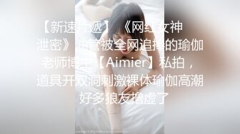 【新速片遞】 《网红女神☀️泄密》油管被全网追捧的瑜伽老师博主【Aimier】私拍，道具开双洞刺激裸体瑜伽高潮⚡好多狼友撸虚了