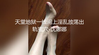 天堂地狱一线间上淫乱放荡出轨蜜穴-沈娜娜