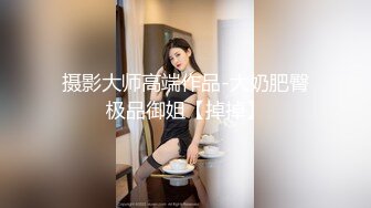 【江南第一深情】蓝裙子 胸大推荐嫩妹收割机顶级约炮大神，第二弹10套，150分钟MOV格式原版无水印，珍藏版