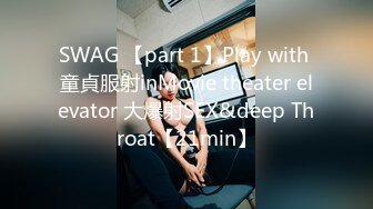 SWAG 【part 1】Play with 童貞服射inMovie theater elevator 大爆射SEX&deep Throat【21min】