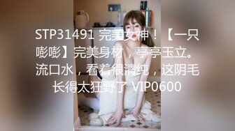 STP31491 完美女神！【一只嘭嘭】完美身材，亭亭玉立。流口水，看着很清纯，这阴毛长得太狂野了 VIP0600