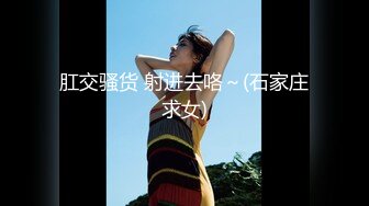 肛交骚货 射进去咯～(石家庄求女)