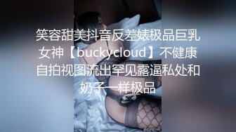 笑容甜美抖音反差婊极品巨乳女神【buckycloud】不健康自拍视图流出罕见露逼私处和奶子一样极品