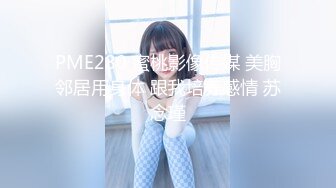 PME280 蜜桃影像传媒 美胸邻居用身体 跟我培养感情 苏念瑾