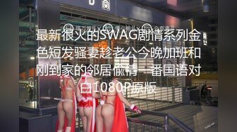 最新很火的SWAG剧情系列金色短发骚妻趁老公今晚加班和刚到家的邻居偸情一番国语对白1080P原版