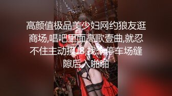 高颜值极品美少妇网约狼友逛商场,唱吧里面高歌壹曲,就忍不住主动摸J8,找个停车场缝隙后入啪啪