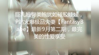 巨乳翘臀美鲍犹如硅胶娃娃，P站火爆极品夫妻【FantasyBabe】最新9月第二期，最完美的性爱享受