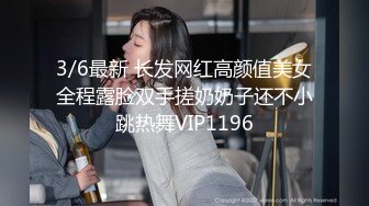 3/6最新 长发网红高颜值美女全程露脸双手搓奶奶子还不小跳热舞VIP1196