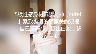 S级性感身材气质女神『cuteli』紧致爽滑的屁眼美鲍双插，自己玩弄小穴插出白浆，超级反差1