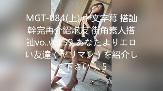 MGT-084(上) 中文字幕 搭訕幹完再介紹炮友 街角素人搭訕vo..vol.59 あなたよりエロい友達（ヤリマン）を紹介して下さい！ 5