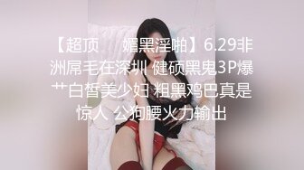 【超顶❤️媚黑淫啪】6.29非洲屌毛在深圳 健硕黑鬼3P爆艹白皙美少妇 粗黑鸡巴真是惊人 公狗腰火力输出