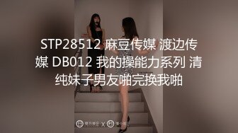 STP28512 麻豆传媒 渡边传媒 DB012 我的操能力系列 清纯妹子男友啪完换我啪