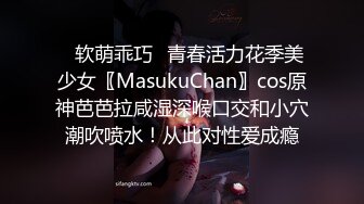 ✿软萌乖巧✿青春活力花季美少女〖MasukuChan〗cos原神芭芭拉咸湿深喉口交和小穴潮吹喷水！从此对性爱成瘾