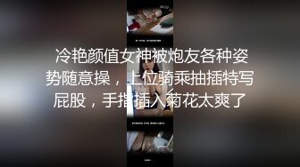  冷艳颜值女神被炮友各种姿势随意操，上位骑乘抽插特写屁股，手指插入菊花太爽了