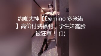 约啪大神【Domino 多米诺】高价付费福利，学生妹露脸被狂草！ (1)