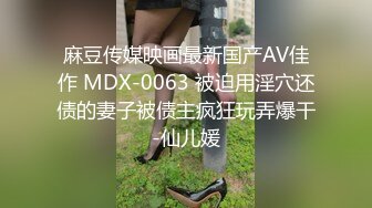 麻豆传媒映画最新国产AV佳作 MDX-0063 被迫用淫穴还债的妻子被债主疯狂玩弄爆干-仙儿媛