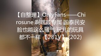 【自整理】OnlyFans——Chirosune 啊嘿颜专属 国泰民安脸也能这么骚气 玩儿的玩具都不一样 【281V】 (202)