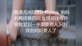 [高清无水印]ED Mosaic 胎妈妈鸭店第四回,女同茶理与乔安做爱到一半需要男人,只好找胎妈妈要人了