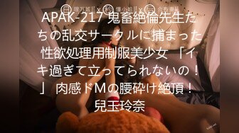 APAK-217 鬼畜絶倫先生たちの乱交サークルに捕まった性欲処理用制服美少女 「イキ過ぎて立ってられないの！」 肉感ドMの腰砕け絶頂！ 兒玉玲奈