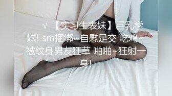 ❤️√ 【实习生表妹】巨乳学妹! sm捆绑~自慰足交 吃鸡~被纹身男友狂草 啪啪~狂射一身!