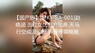 【国产版】[MKY-BA-001]赵晓涵 当红女优到府掏弄 天马行空咸湿幻想 麻豆传媒映画